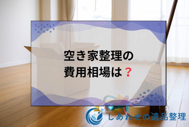 空き家整理の費用相場は？間取り別の見積もり相場と料金を安く抑える5つのコツ！