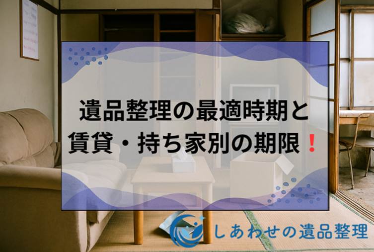遺品整理はいつから？四十九日前後が良い？最適時期と賃貸・持ち家別の期限を解説