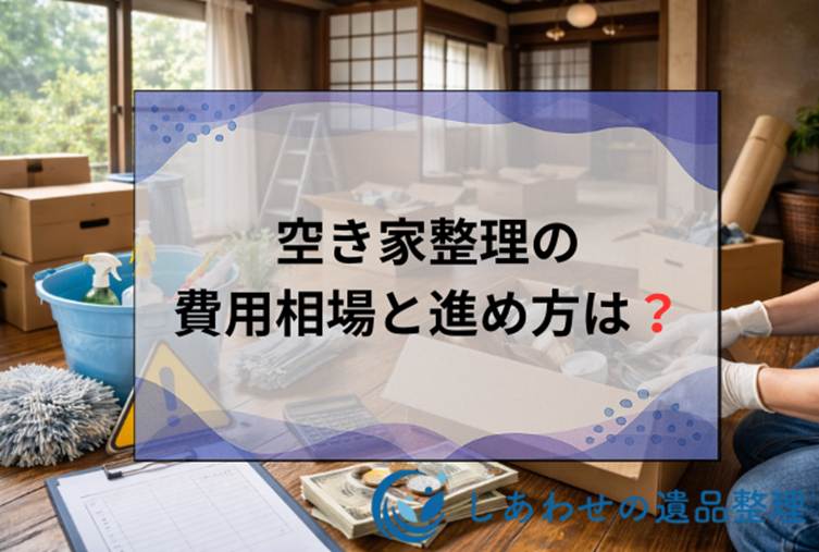 空き家整理の費用相場と進め方は？放置リスクから業者選びまで徹底解説